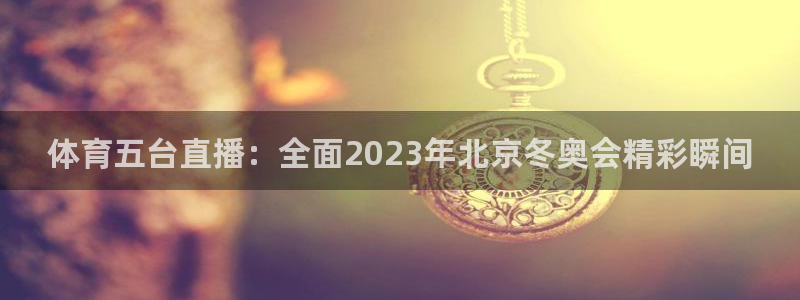体育五台直播：全面2023年北京冬奥会精彩瞬间